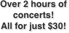 Over 2 hours of concerts!
All for just $30!